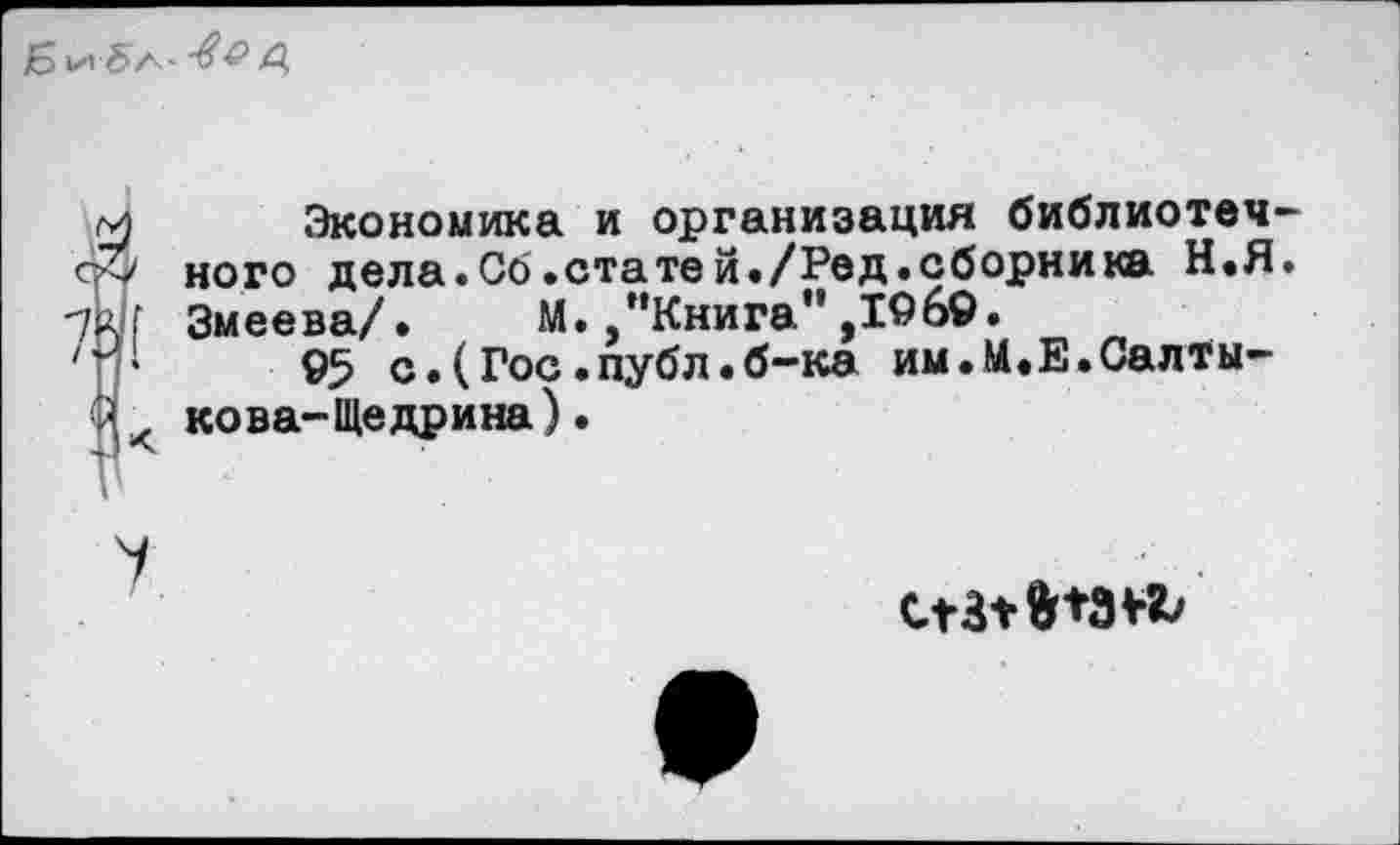 ﻿д,
{Экономика и организация библиотечного дела.Об.статей./Род.сборника Н.Я. Змеева/. М. /’Книга” ,1969.
95 с.(Гос.публ.б-ка им.М.Е.Салты-, кова-Щедрина).
X
